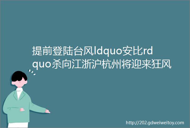 提前登陆台风ldquo安比rdquo杀向江浙沪杭州将迎来狂风暴雨这个周末尽量别出门玩了